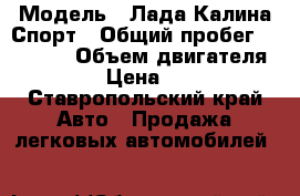  › Модель ­ Лада Калина Спорт › Общий пробег ­ 65 000 › Объем двигателя ­ 1 600 › Цена ­ 350 000 - Ставропольский край Авто » Продажа легковых автомобилей   